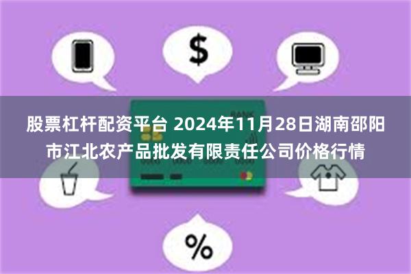 股票杠杆配资平台 2024年11月28日湖南邵阳市江北农产品批发有限责任公司价格行情