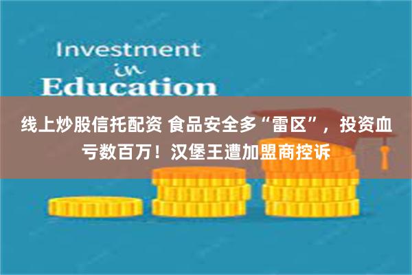 线上炒股信托配资 食品安全多“雷区”，投资血亏数百万！汉堡王遭加盟商控诉