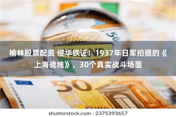 榆林股票配资 侵华铁证！1937年日军拍摄的《上海战线》，30个真实战斗场面