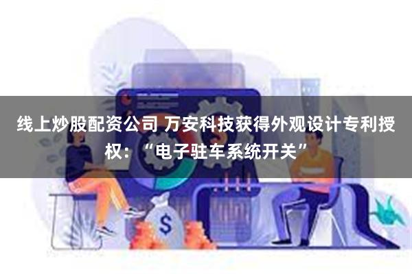 线上炒股配资公司 万安科技获得外观设计专利授权：“电子驻车系统开关”