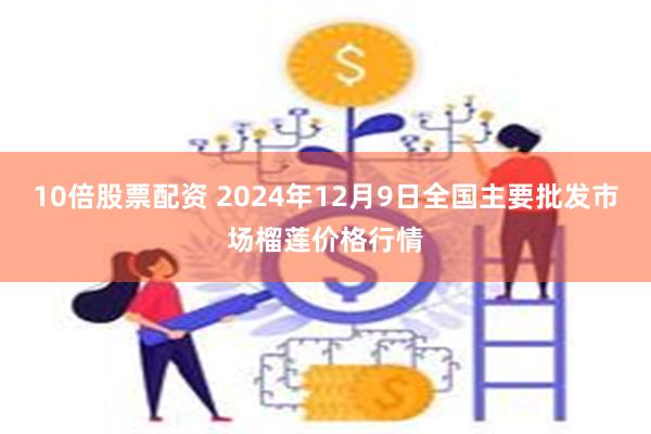 10倍股票配资 2024年12月9日全国主要批发市场榴莲价格行情