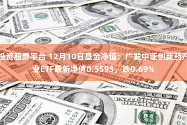 投资股票平台 12月10日基金净值：广发中证创新药产业ETF最新净值0.5593，跌0.69%