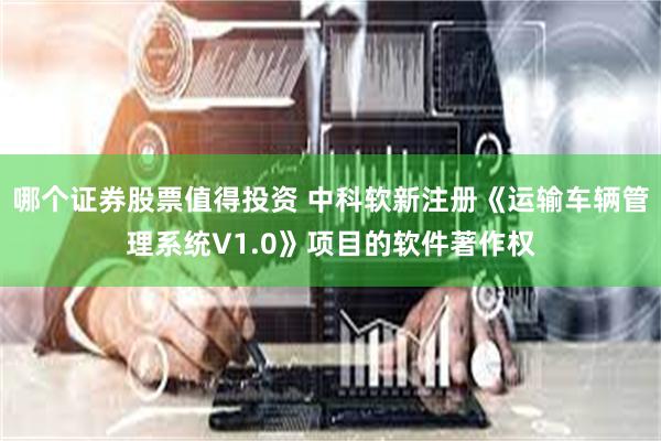 哪个证券股票值得投资 中科软新注册《运输车辆管理系统V1.0》项目的软件著作权