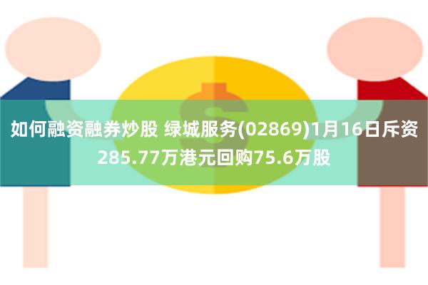 如何融资融券炒股 绿城服务(02869)1月16日斥资285.77万港元回购75.6万股