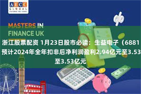 浙江股票配资 1月23日股市必读：生益电子（688183）预计2024年全年扣非后净利润盈利2.94亿元至3.53亿元