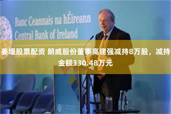 姜堰股票配资 朗威股份董事高建强减持8万股，减持金额330.48万元