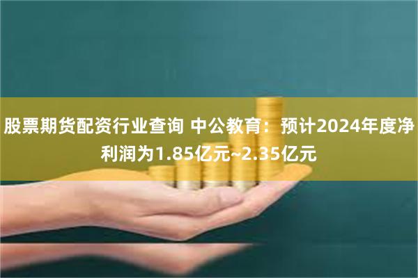 股票期货配资行业查询 中公教育：预计2024年度净利润为1.85亿元~2.35亿元