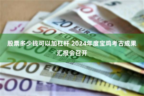 股票多少钱可以加杠杆 2024年度宝鸡考古成果汇报会召开