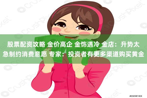 股票配资攻略 金价高企 金饰遇冷 金店：升势太急制约消费意愿 专家：投资者有更多渠道购买黄金