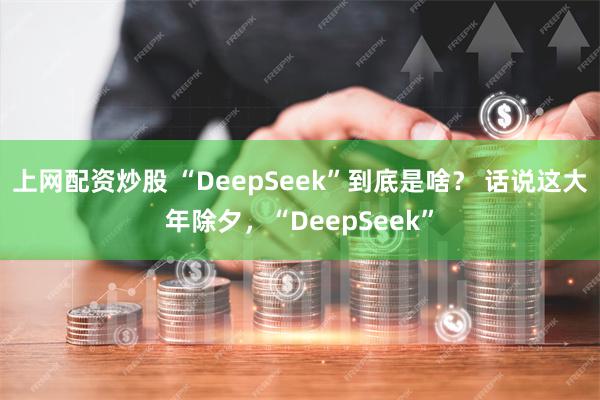 上网配资炒股 “DeepSeek”到底是啥？ 话说这大年除夕，“DeepSeek”