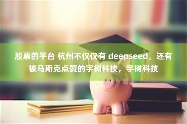 股票的平台 杭州不仅仅有 deepseed，还有被马斯克点赞的宇树科技，宇树科技