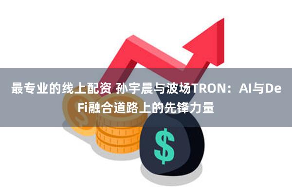 最专业的线上配资 孙宇晨与波场TRON：AI与DeFi融合道路上的先锋力量