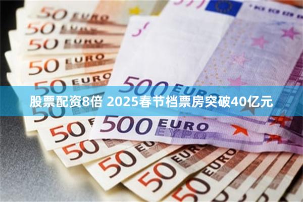 股票配资8倍 2025春节档票房突破40亿元