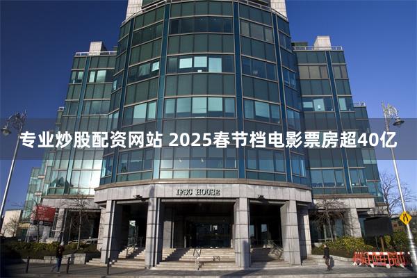 专业炒股配资网站 2025春节档电影票房超40亿