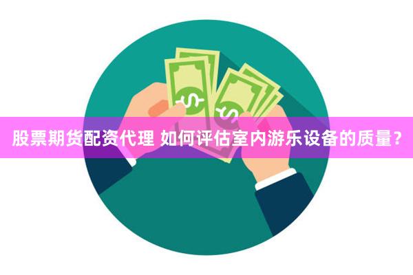 股票期货配资代理 如何评估室内游乐设备的质量？