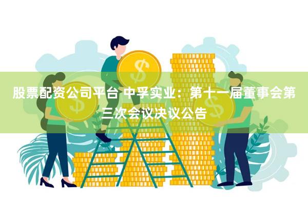 股票配资公司平台 中孚实业：第十一届董事会第三次会议决议公告