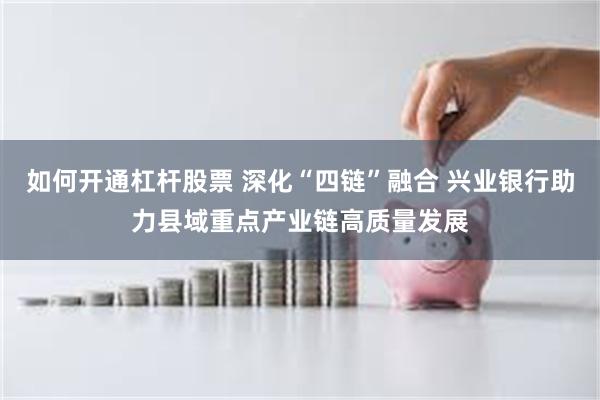 如何开通杠杆股票 深化“四链”融合 兴业银行助力县域重点产业链高质量发展