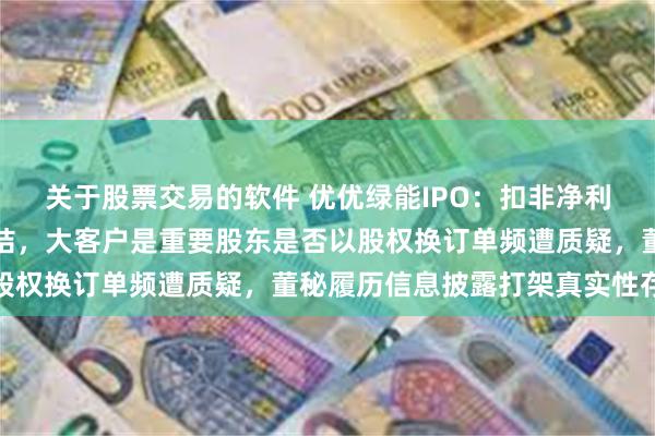 关于股票交易的软件 优优绿能IPO：扣非净利增速首现下滑四连涨终结，大客户是重要股东是否以股权换订单频遭质疑，董秘履历信息披露打架真实性存疑