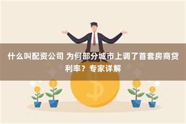 什么叫配资公司 为何部分城市上调了首套房商贷利率？专家详解