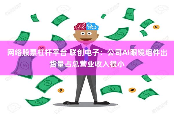 网络股票杠杆平台 联创电子：公司AI眼镜组件出货量占总营业收入很小