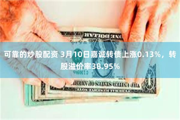 可靠的炒股配资 3月10日嘉诚转债上涨0.13%，转股溢价率38.95%