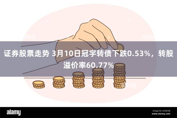 证券股票走势 3月10日冠宇转债下跌0.53%，转股溢价率60.77%