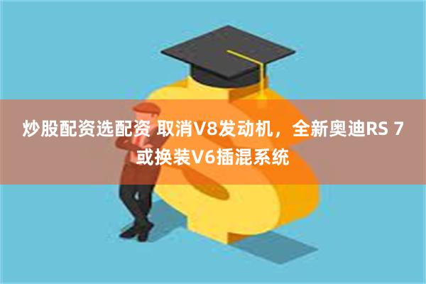 炒股配资选配资 取消V8发动机，全新奥迪RS 7或换装V6插混系统