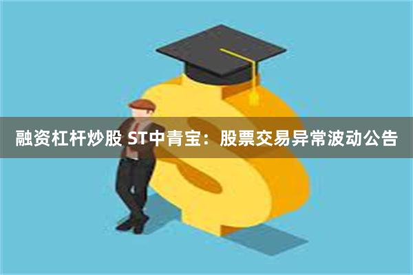 融资杠杆炒股 ST中青宝：股票交易异常波动公告