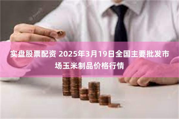 实盘股票配资 2025年3月19日全国主要批发市场玉米制品价格行情