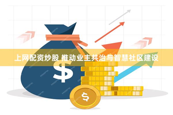 上网配资炒股 推动业主共治与智慧社区建设